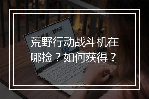 荒野行动战斗机在哪捡？如何获得？