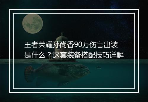 王者荣耀孙尚香90万伤害出装是什么？这套装备搭配技巧详解