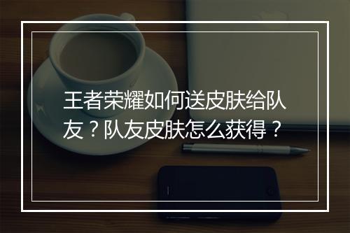 王者荣耀如何送皮肤给队友？队友皮肤怎么获得？