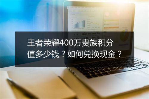 王者荣耀400万贵族积分值多少钱？如何兑换现金？