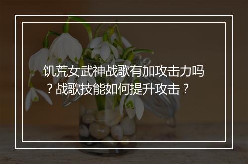 饥荒女武神战歌有加攻击力吗？战歌技能如何提升攻击？