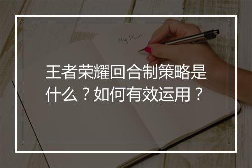 王者荣耀回合制策略是什么？如何有效运用？