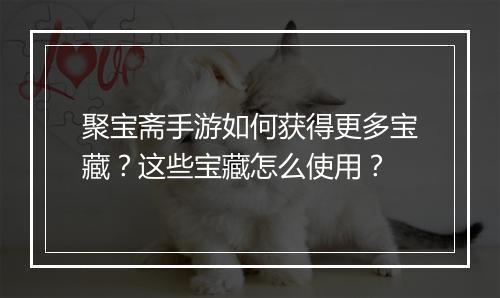 聚宝斋手游如何获得更多宝藏？这些宝藏怎么使用？