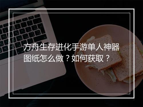 方舟生存进化手游单人神器图纸怎么做？如何获取？