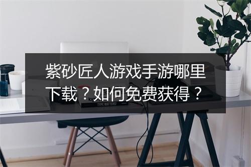 紫砂匠人游戏手游哪里下载？如何免费获得？