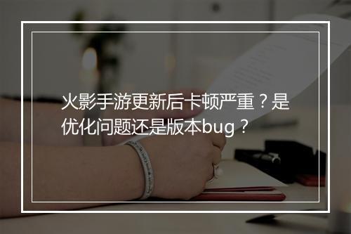 火影手游更新后卡顿严重？是优化问题还是版本bug？