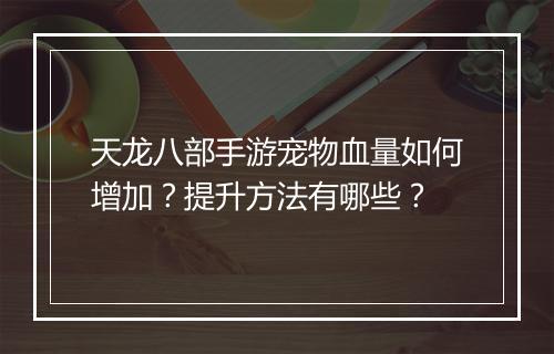 天龙八部手游宠物血量如何增加？提升方法有哪些？