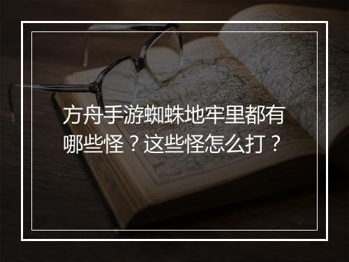 方舟手游蜘蛛地牢里都有哪些怪？这些怪怎么打？