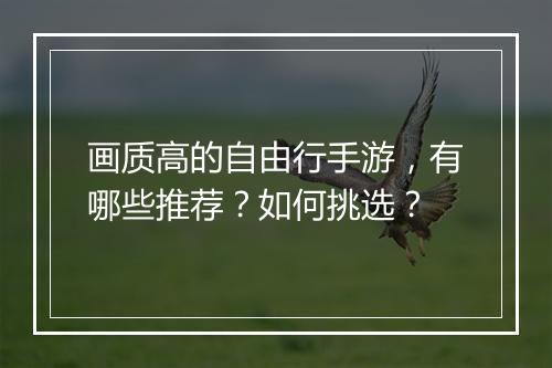 画质高的自由行手游，有哪些推荐？如何挑选？