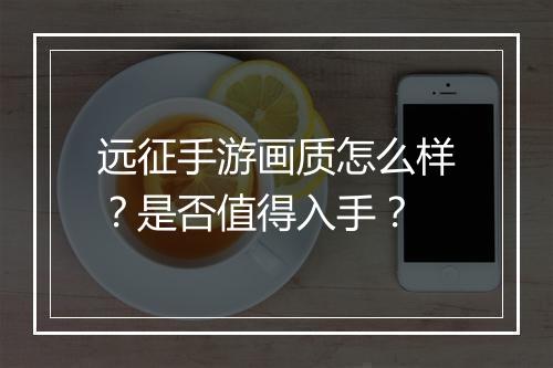 远征手游画质怎么样？是否值得入手？