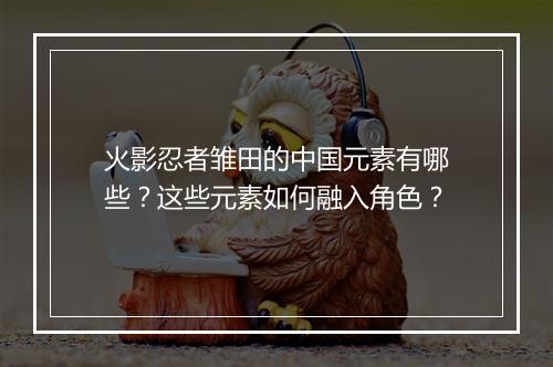 火影忍者雏田的中国元素有哪些？这些元素如何融入角色？