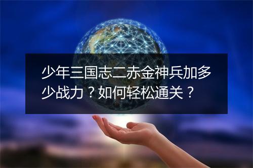 少年三国志二赤金神兵加多少战力?如何轻松通关?