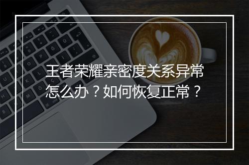 王者荣耀亲密度关系异常怎么办？如何恢复正常？
