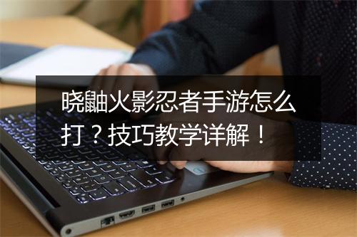 晓鼬火影忍者手游怎么打？技巧教学详解！