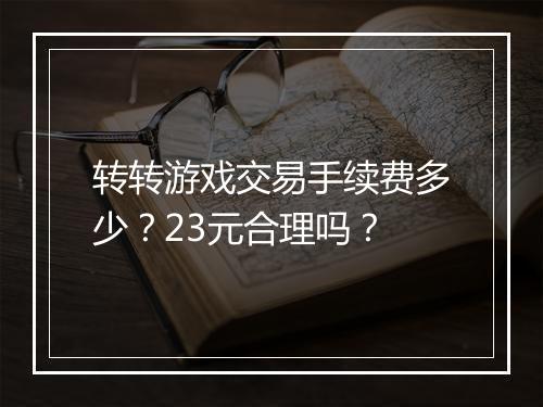 转转游戏交易手续费多少？23元合理吗？