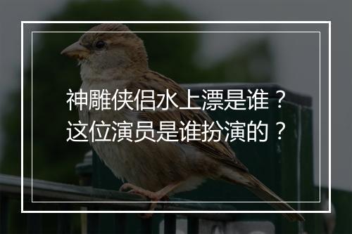 神雕侠侣水上漂是谁？这位演员是谁扮演的？