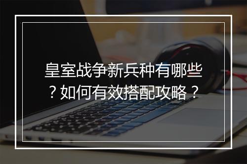 皇室战争新兵种有哪些？如何有效搭配攻略？