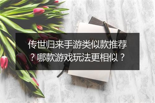 传世归来手游类似款推荐？哪款游戏玩法更相似？