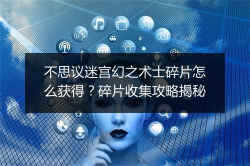 不思议迷宫幻之术士碎片怎么获得？碎片收集攻略揭秘