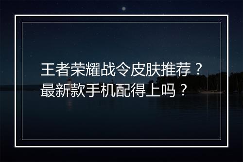 王者荣耀战令皮肤推荐？最新款手机配得上吗？
