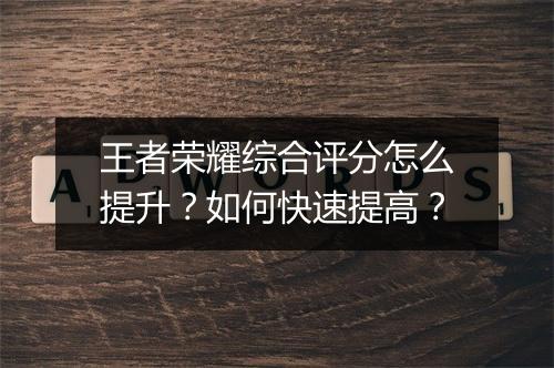 王者荣耀综合评分怎么提升？如何快速提高？