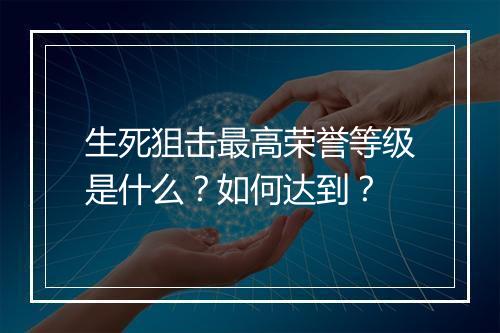 生死狙击最高荣誉等级是什么？如何达到？