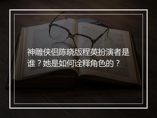 神雕侠侣陈晓版程英扮演者是谁？她是如何诠释角色的？