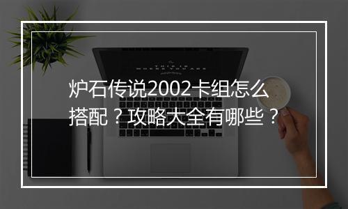 炉石传说2002卡组怎么搭配？攻略大全有哪些？