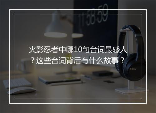 火影忍者中哪10句台词最感人？这些台词背后有什么故事？
