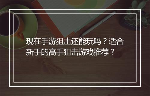 现在手游狙击还能玩吗？适合新手的高手狙击游戏推荐？