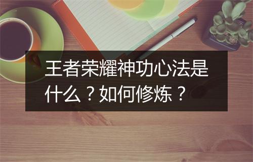 王者荣耀神功心法是什么？如何修炼？