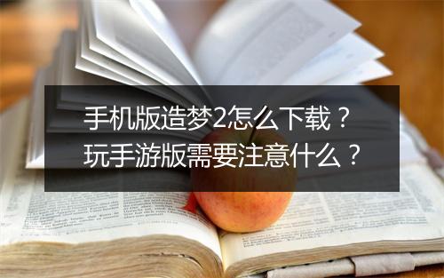 手机版造梦2怎么下载？玩手游版需要注意什么？