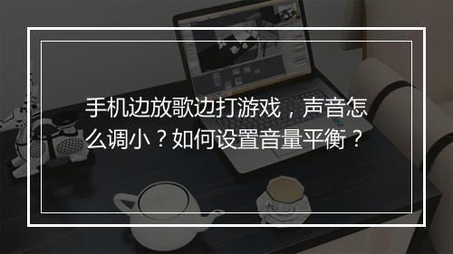 手机边放歌边打游戏，声音怎么调小？如何设置音量平衡？