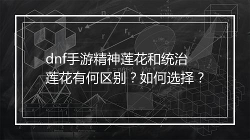 dnf手游精神莲花和统治莲花有何区别？如何选择？