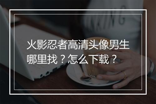 火影忍者高清头像男生哪里找？怎么下载？