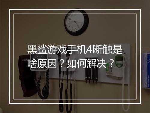 黑鲨游戏手机4断触是啥原因？如何解决？
