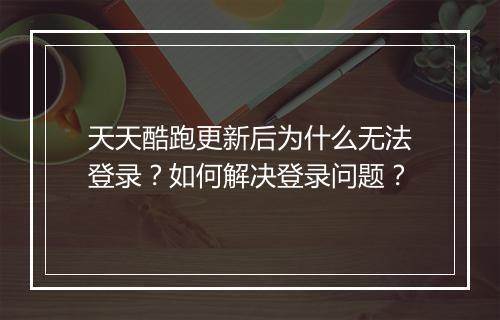 天天酷跑更新后为什么无法登录？如何解决登录问题？