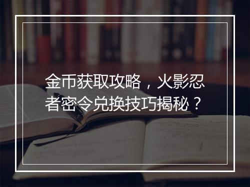 金币获取攻略，火影忍者密令兑换技巧揭秘？