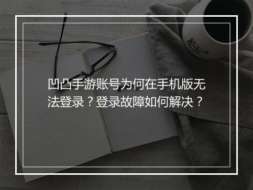 凹凸手游账号为何在手机版无法登录？登录故障如何解决？