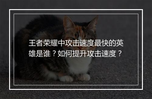 王者荣耀中攻击速度最快的英雄是谁？如何提升攻击速度？
