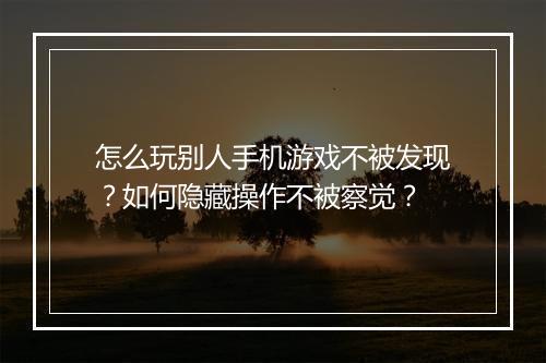 怎么玩别人手机游戏不被发现？如何隐藏操作不被察觉？