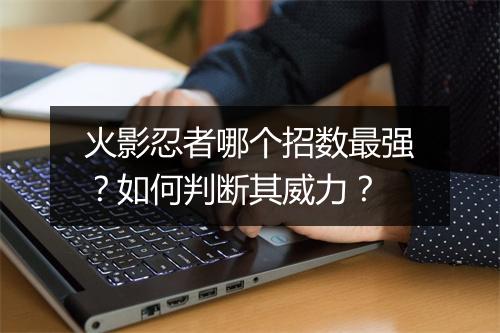 火影忍者哪个招数最强？如何判断其威力？