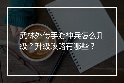 武林外传手游神兵怎么升级？升级攻略有哪些？