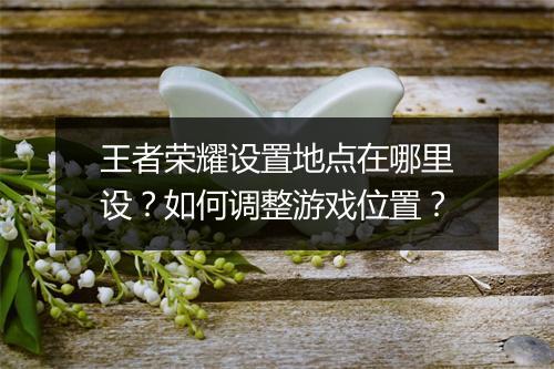 王者荣耀设置地点在哪里设？如何调整游戏位置？