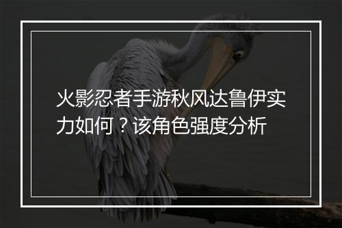 火影忍者手游秋风达鲁伊实力如何？该角色强度分析