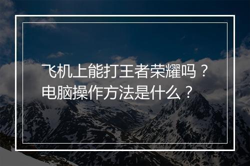 飞机上能打王者荣耀吗？电脑操作方法是什么？