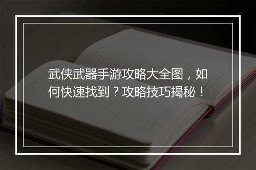 武侠武器手游攻略大全图，如何快速找到？攻略技巧揭秘！