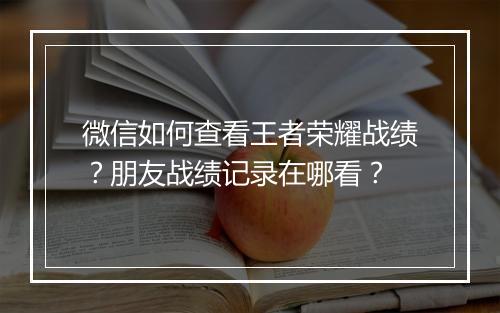 微信如何查看王者荣耀战绩？朋友战绩记录在哪看？