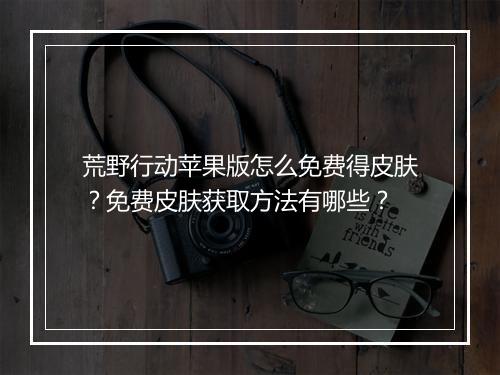 荒野行动苹果版怎么免费得皮肤？免费皮肤获取方法有哪些？