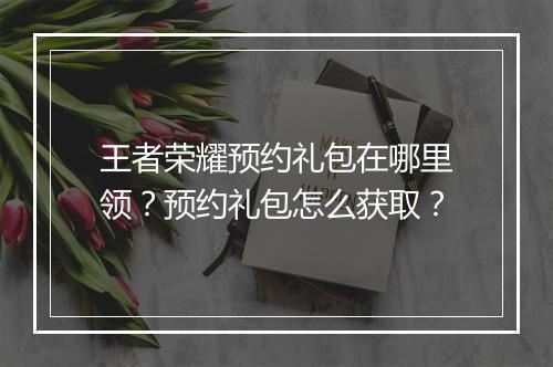 王者荣耀预约礼包在哪里领？预约礼包怎么获取？